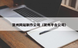 威海贺州网站制作公司（贺州平台公司）